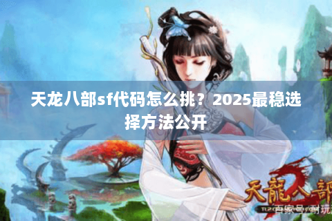 天龙八部sf代码怎么挑？2025最稳选择方法公开