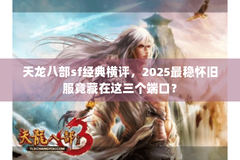 天龙八部sf经典横评,2025最稳怀旧服竟藏在这三个端口? 天龙八部sf经典横评,2025最稳怀旧服竟藏在这三个端口?