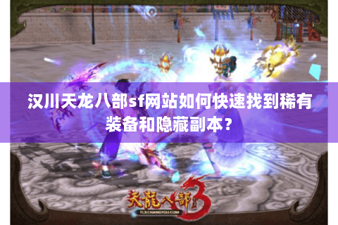 汉川天龙八部sf网站如何快速找到稀有装备和隐藏副本？
