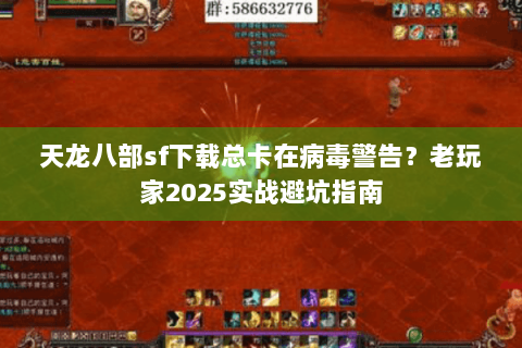 天龙八部sf下载总卡在病毒警告？老玩家2025实战避坑指南