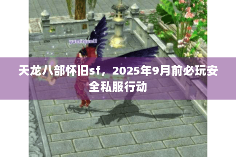 天龙八部怀旧sf,2025年9月前必玩安全私服行动 天龙八部怀旧sf,2025年9月前必玩安全私服行动