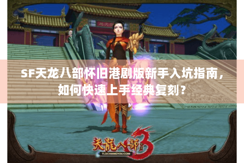 SF天龙八部怀旧港剧版新手入坑指南,如何快速上手经典复刻? SF天龙八部怀旧港剧版新手入坑指南,如何快速上手经典复刻?