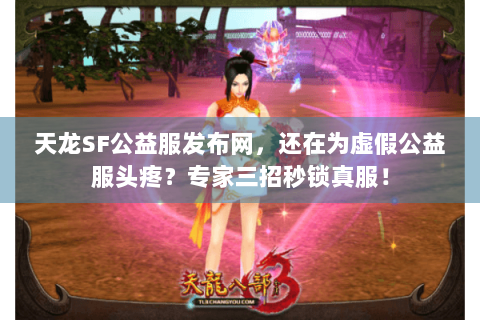 天龙SF公益服发布网,还在为虚假公益服头疼?专家三招秒锁真服! 天龙SF公益服发布网,还在为虚假公益服头疼?专家三招秒锁真服!