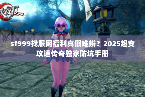 sf999找服网福利真假难辨?2025超变攻速传奇独家防坑手册 sf999找服网福利真假难辨?2025超变攻速传奇独家防坑手册