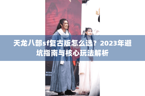 天龙八部sf复古版怎么选？2023年避坑指南与核心玩法解析