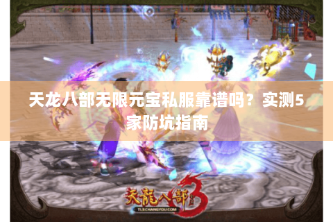 天龙八部无限元宝私服靠谱吗?实测5家防坑指南 天龙八部无限元宝私服靠谱吗?实测5家防坑指南
