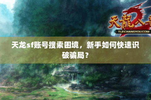 天龙sf账号搜索困境,新手如何快速识破骗局? 天龙sf账号搜索困境,新手如何快速识破骗局?