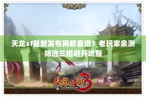 天龙sf最新发布网都靠谱？老玩家亲测筛选三招避开坑服