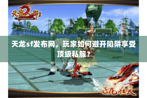 天龙sf发布网,玩家如何避开陷阱享受顶级私服? 天龙sf发布网,玩家如何避开陷阱享受顶级私服?