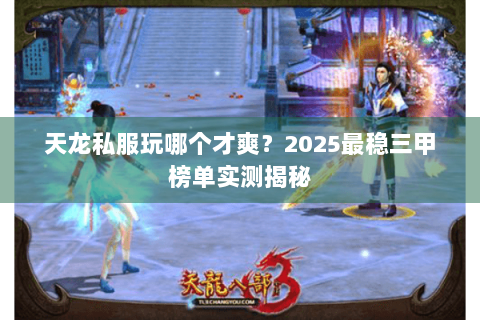 天龙私服玩哪个才爽?2025最稳三甲榜单实测揭秘 天龙私服玩哪个才爽?2025最稳三甲榜单实测揭秘