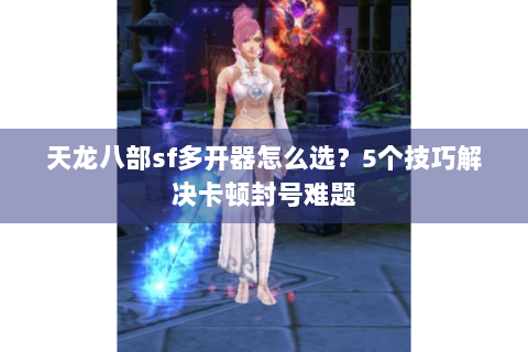 天龙八部sf多开器怎么选?5个技巧解决卡顿封号难题 天龙八部sf多开器怎么选?5个技巧解决卡顿封号难题