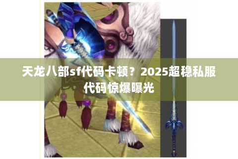 天龙八部sf代码卡顿？2025超稳私服代码惊爆曝光