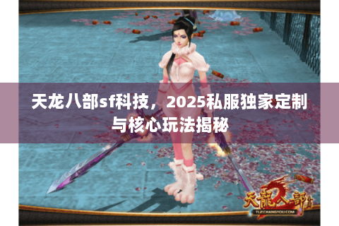 天龙八部sf科技,2025私服独家定制与核心玩法揭秘 天龙八部sf科技,2025私服独家定制与核心玩法揭秘