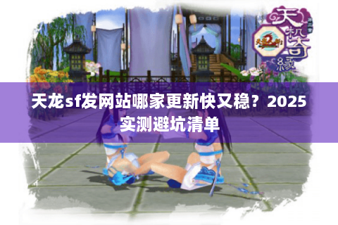 天龙sf发网站哪家更新快又稳?2025实测避坑清单 天龙sf发网站哪家更新快又稳?2025实测避坑清单