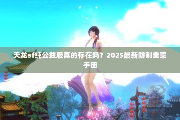 天龙sf纯公益服真的存在吗?2025最新防割韭菜手册 天龙sf纯公益服真的存在吗?2025最新防割韭菜手册
