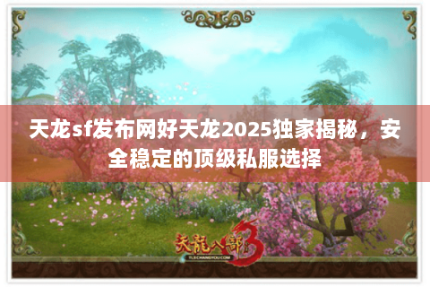 天龙sf发布网好天龙2025独家揭秘，安全稳定的顶级私服选择