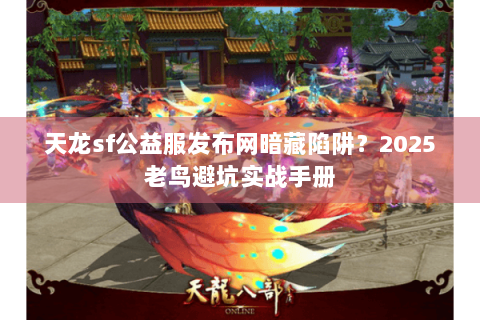 天龙sf公益服发布网暗藏陷阱？2025老鸟避坑实战手册