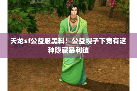 天龙sf公益服黑料!公益幌子下竟有这种隐藏暴利链 天龙sf公益服黑料!公益幌子下竟有这种隐藏暴利链