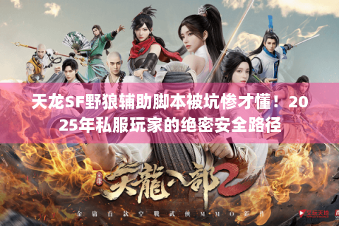 天龙SF野狼辅助脚本被坑惨才懂!2025年私服玩家的绝密安全路径 天龙SF野狼辅助脚本被坑惨才懂!2025年私服玩家的绝密安全路径