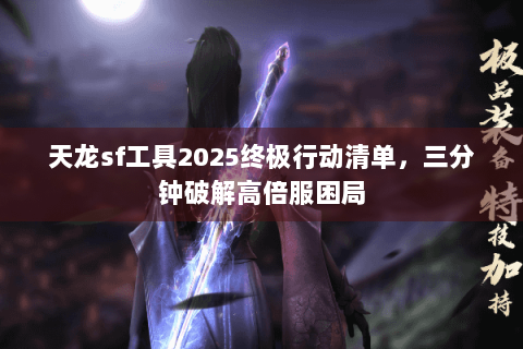 天龙sf工具2025终极行动清单,三分钟破解高倍服困局 天龙sf工具2025终极行动清单,三分钟破解高倍服困局