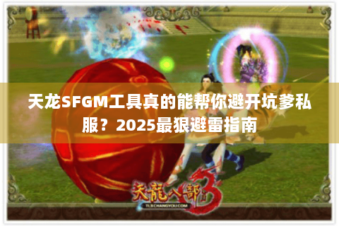 天龙SFGM工具真的能帮你避开坑爹私服?2025最狠避雷指南 天龙SFGM工具真的能帮你避开坑爹私服?2025最狠避雷指南