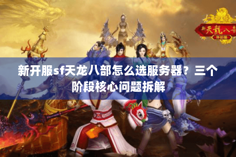 新开服sf天龙八部怎么选服务器?三个阶段核心问题拆解 新开服sf天龙八部怎么选服务器?三个阶段核心问题拆解