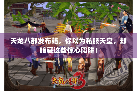 天龙八部发布站，你以为私服天堂，却暗藏这些惊心陷阱！
