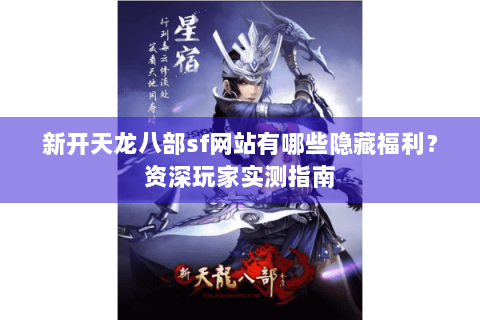 新开天龙八部sf网站有哪些隐藏福利？资深玩家实测指南