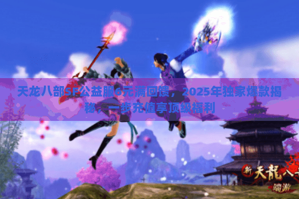 天龙八部SF公益服6元满回馈，2025年独家爆款揭秘，一步充值享顶级福利