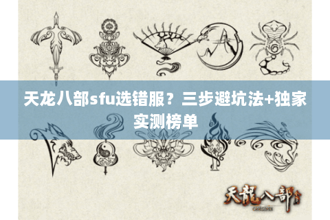 天龙八部sfu选错服?三步避坑法+独家实测榜单 天龙八部sfu选错服?三步避坑法+独家实测榜单