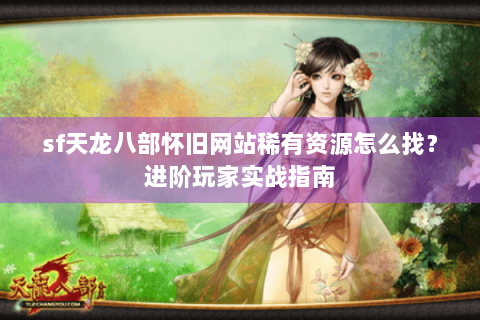 sf天龙八部怀旧网站稀有资源怎么找？进阶玩家实战指南