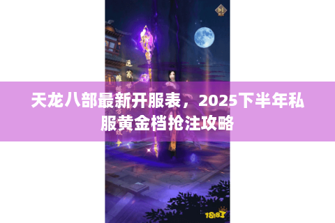天龙八部最新开服表，2025下半年私服黄金档抢注攻略