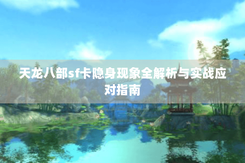 天龙八部sf卡隐身现象全解析与实战应对指南