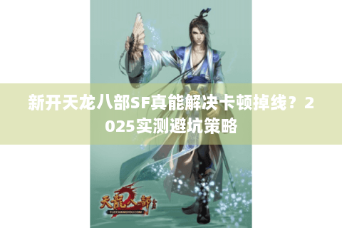 新开天龙八部SF真能解决卡顿掉线?2025实测避坑策略 新开天龙八部SF真能解决卡顿掉线?2025实测避坑策略