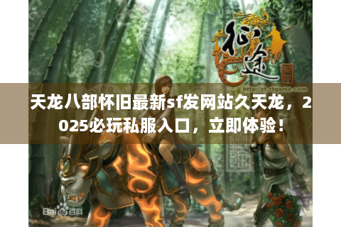 天龙八部怀旧最新sf发网站久天龙，2025必玩私服入口，立即体验！