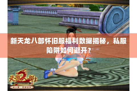 新天龙八部怀旧服福利数据揭秘，私服陷阱如何避开？
