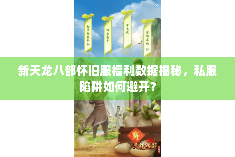 新天龙八部怀旧服福利数据揭秘,私服陷阱如何避开? 新天龙八部怀旧服福利数据揭秘,私服陷阱如何避开?