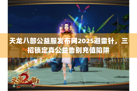 天龙八部公益服发布网2025避雷针,三招锁定真公益告别充值陷阱 天龙八部公益服发布网2025避雷针,三招锁定真公益告别充值陷阱