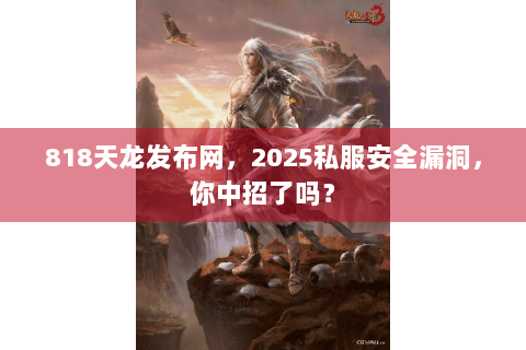 818天龙发布网，2025私服安全漏洞，你中招了吗？