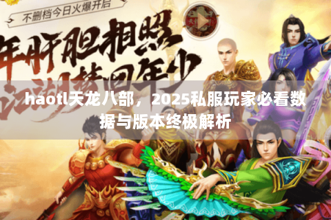 haotl天龙八部,2025私服玩家必看数据与版本终极解析 haotl天龙八部,2025私服玩家必看数据与版本终极解析