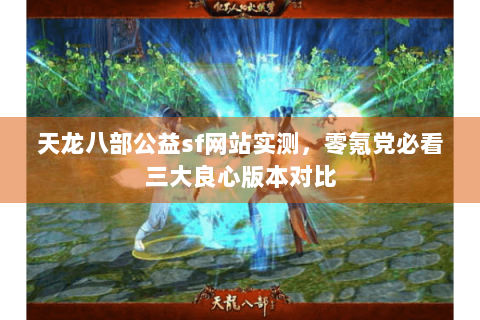 天龙八部公益sf网站实测,零氪党必看三大良心版本对比 天龙八部公益sf网站实测,零氪党必看三大良心版本对比