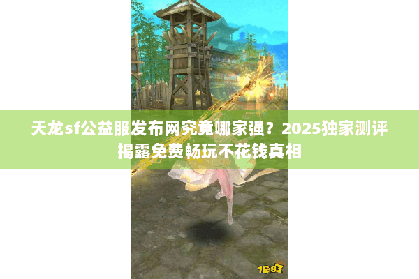 天龙sf公益服发布网究竟哪家强？2025独家测评揭露免费畅玩不花钱真相