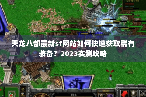 天龙八部最新sf网站如何快速获取稀有装备？2023实测攻略