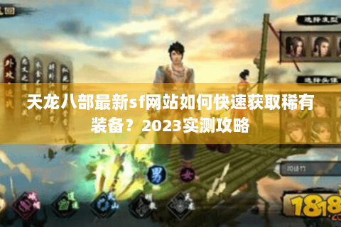 天龙八部最新sf网站如何快速获取稀有装备？2023实测攻略