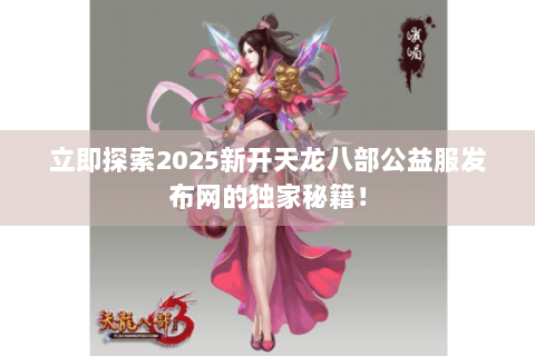 立即探索2025新开天龙八部公益服发布网的独家秘籍！