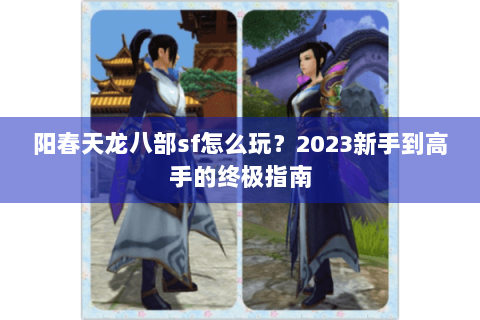 阳春天龙八部sf怎么玩?2023新手到高手的终极指南 阳春天龙八部sf怎么玩?2023新手到高手的终极指南