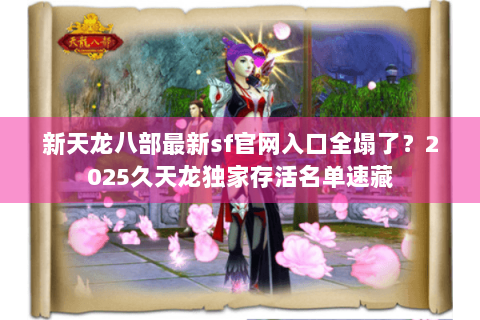 新天龙八部最新sf官网入口全塌了?2025久天龙独家存活名单速藏 新天龙八部最新sf官网入口全塌了?2025久天龙独家存活名单速藏