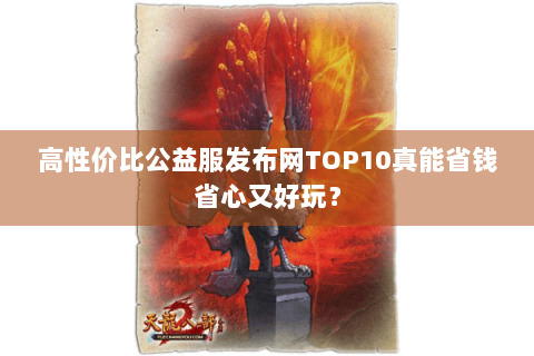 高性价比公益服发布网TOP10真能省钱省心又好玩? 高性价比公益服发布网TOP10真能省钱省心又好玩?