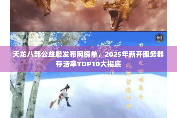 天龙八部公益服发布网榜单,2025年新开服务器存活率TOP10大揭底 天龙八部公益服发布网榜单,2025年新开服务器存活率TOP10大揭底