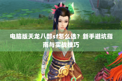 电脑版天龙八部sf怎么选?新手避坑指南与实战技巧 电脑版天龙八部sf怎么选?新手避坑指南与实战技巧